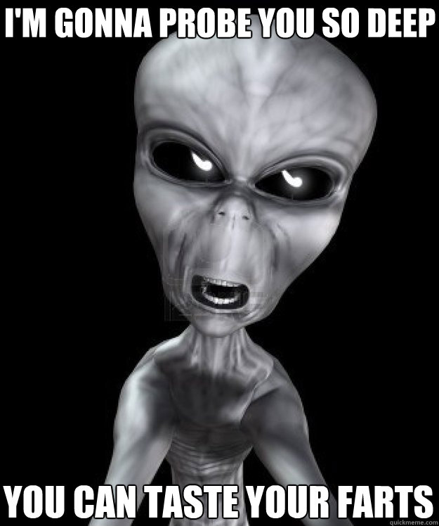 I'm gonna probe you so deep You can taste your farts  Dirty Probe Alien