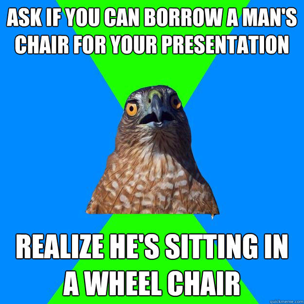 Ask if you can borrow a man's chair for your presentation Realize He's sitting in a wheel chair - Ask if you can borrow a man's chair for your presentation Realize He's sitting in a wheel chair  Hawkward