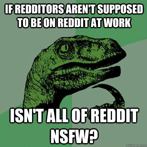 If redditors aren't supposed to be on reddit at work Isn't all of Reddit nsfw?  Philosoraptor