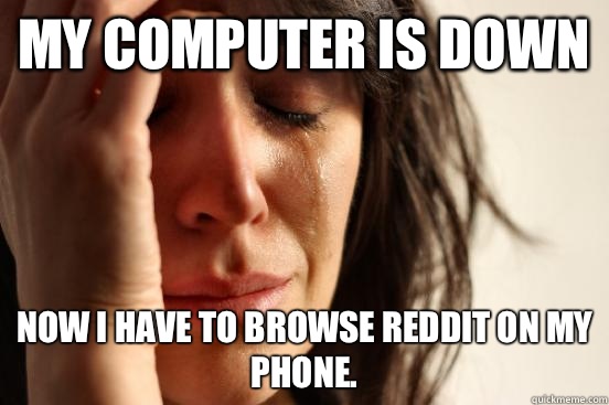 My computer is down Now I have to browse reddit on my phone.  First World Problems