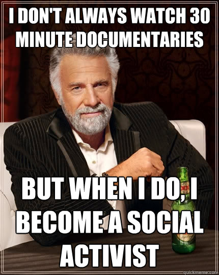 I DON'T ALWAYS WATCH 30 MINUTE DOCUMENTARIES BUT WHEN I DO, I BECOME A SOCIAL ACTIVIST  The Most Interesting Man In The World