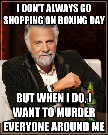 I don't always go shopping on boxing day but when I do, I want to murder everyone around me  The Most Interesting Man In The World