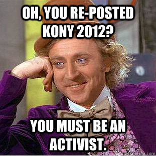 Oh, you re-posted KONY 2012? You must be an activist.   Creepy Wonka