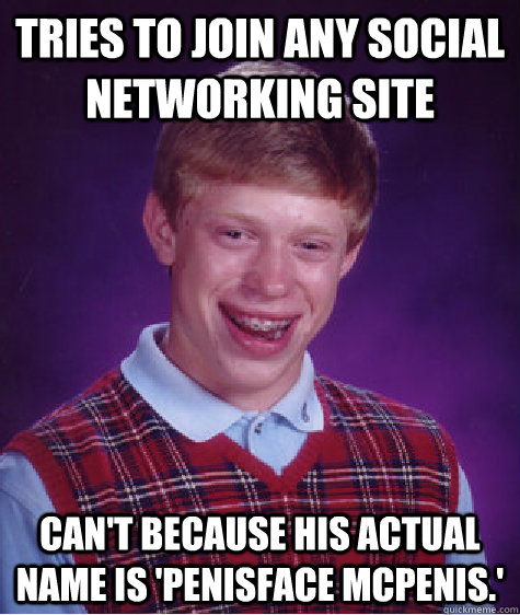 Tries to join any social networking site can't because his actual name is 'Penisface McPenis.'  Bad Luck Brian