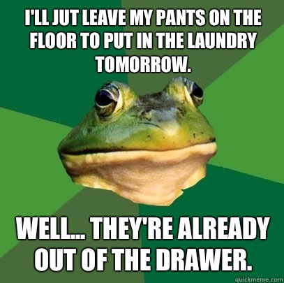 I'll jut leave my pants on the floor to put in the laundry tomorrow. Well... They're already out of the drawer.  Foul Bachelor Frog