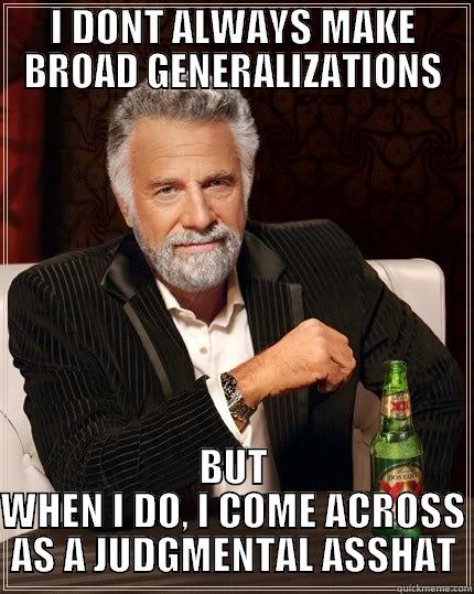 I DONT ALWAYS MAKE BROAD GENERALIZATIONS BUT WHEN I DO, I COME ACROSS AS A JUDGMENTAL ASSHAT The Most Interesting Man In The World