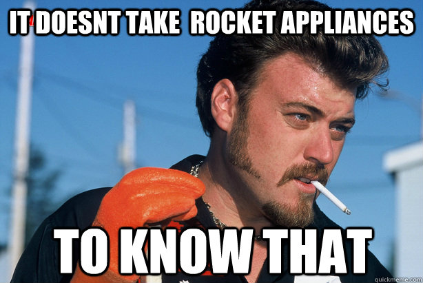 it doesnt take  rocket appliances to know that - it doesnt take  rocket appliances to know that  Ricky Trailer Park Boys
