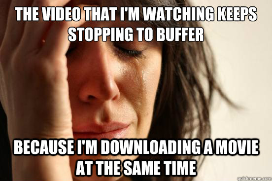 The video that i'm watching keeps stopping to buffer because i'm downloading a movie at the same time - The video that i'm watching keeps stopping to buffer because i'm downloading a movie at the same time  First World Problems