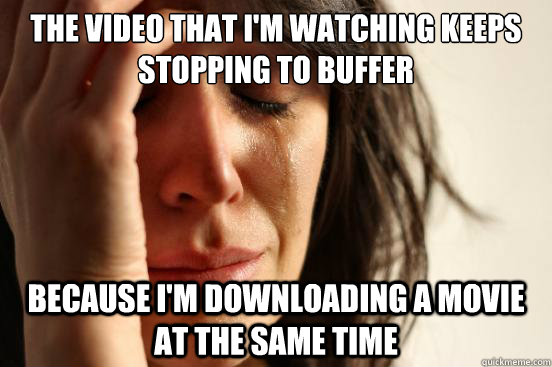 The video that i'm watching keeps stopping to buffer because i'm downloading a movie at the same time  First World Problems