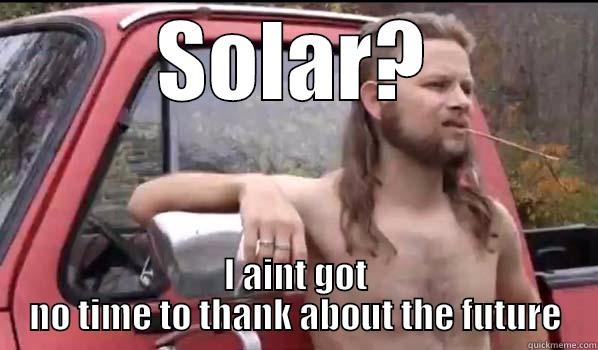 SOLAR? I AINT GOT NO TIME TO THANK ABOUT THE FUTURE Almost Politically Correct Redneck