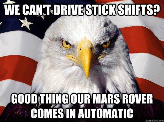 We can't drive stick shifts? Good thing our Mars rover comes in automatic  One-up America