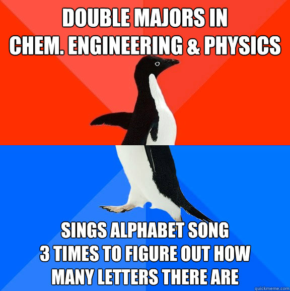 double majors in
chem. engineering & physics sings alphabet song
3 times to figure out how
many letters there are - double majors in
chem. engineering & physics sings alphabet song
3 times to figure out how
many letters there are  Socially Awesome Awkward Penguin