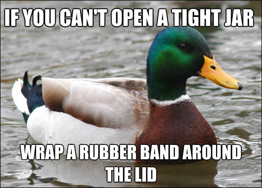 If you can't open a tight jar wrap a rubber band around the lid  Actual Advice Mallard