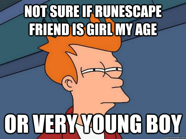 Not sure if RuneScape friend is girl my age Or very young boy  Futurama Fry