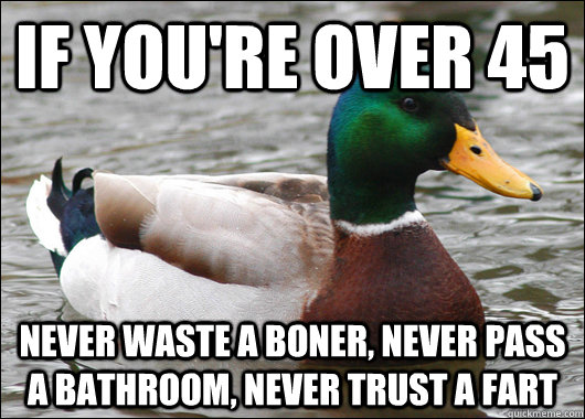 If you're over 45 Never waste a boner, never pass a bathroom, never trust a fart - If you're over 45 Never waste a boner, never pass a bathroom, never trust a fart  Actual Advice Mallard