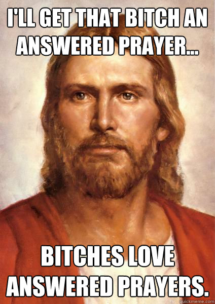 I'll get that bitch an answered prayer... bitches love answered prayers.  Kind Jesus