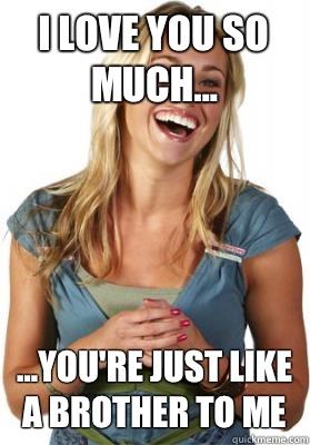 I love you so much... ...You're just like a brother to me  Friend Zone Fiona