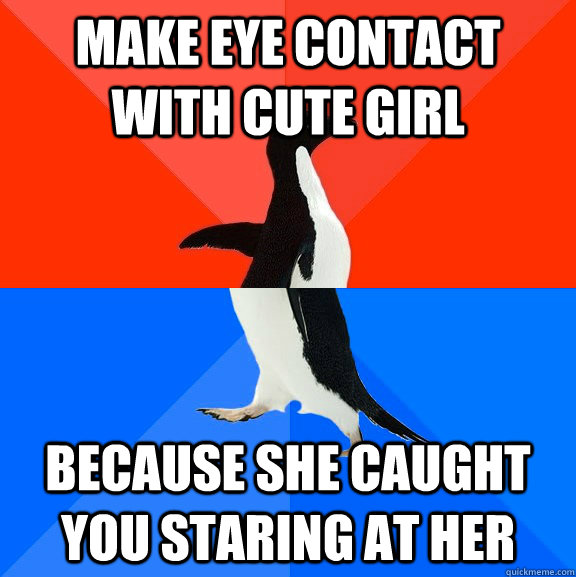 make eye contact with cute girl because she caught you staring at her  Socially Awesome Awkward Penguin
