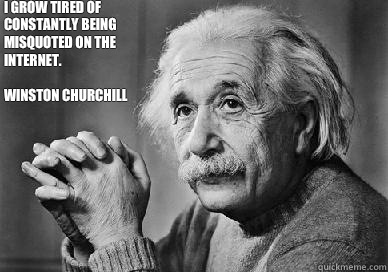 I grow tired of constantly being misquoted On the Internet.

Winston Churchill 
 - I grow tired of constantly being misquoted On the Internet.

Winston Churchill 
  Einstein on Education