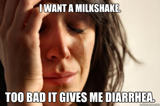 I want a milkshake. Too bad it gives me diarrhea.  First World Problems