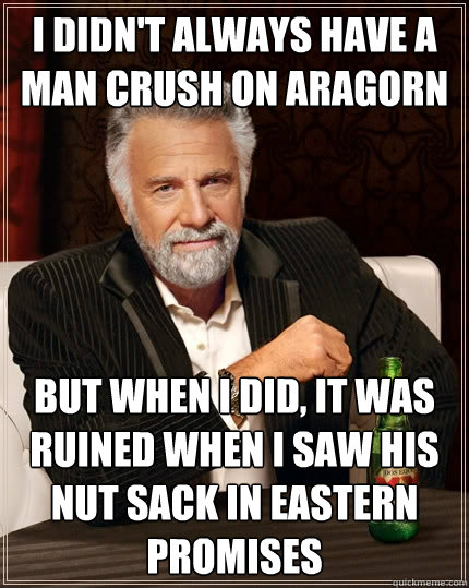 I didn't always have a man crush on aragorn but when i did, it was ruined when I saw his nut sack in Eastern promises   The Most Interesting Man In The World