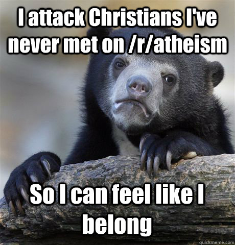 I attack Christians I've never met on /r/atheism So I can feel like I belong - I attack Christians I've never met on /r/atheism So I can feel like I belong  Confession Bear