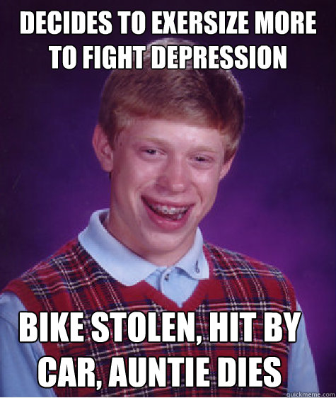 DECIDES TO EXERSIZE MORE TO FIGHT DEPRESSION BIKE STOLEN, HIT BY CAR, AUNTIE DIES - DECIDES TO EXERSIZE MORE TO FIGHT DEPRESSION BIKE STOLEN, HIT BY CAR, AUNTIE DIES  Bad Luck Brian