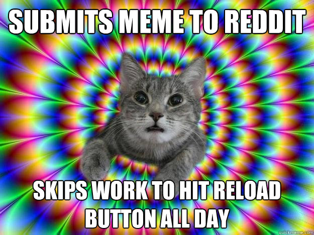 Submits meme to reddit skips work to hit reload button all day  