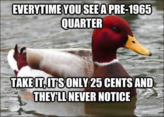 Everytime you see a pre-1965 quarter Take it, it's only 25 cents and they'll never notice  Malicious Advice Mallard