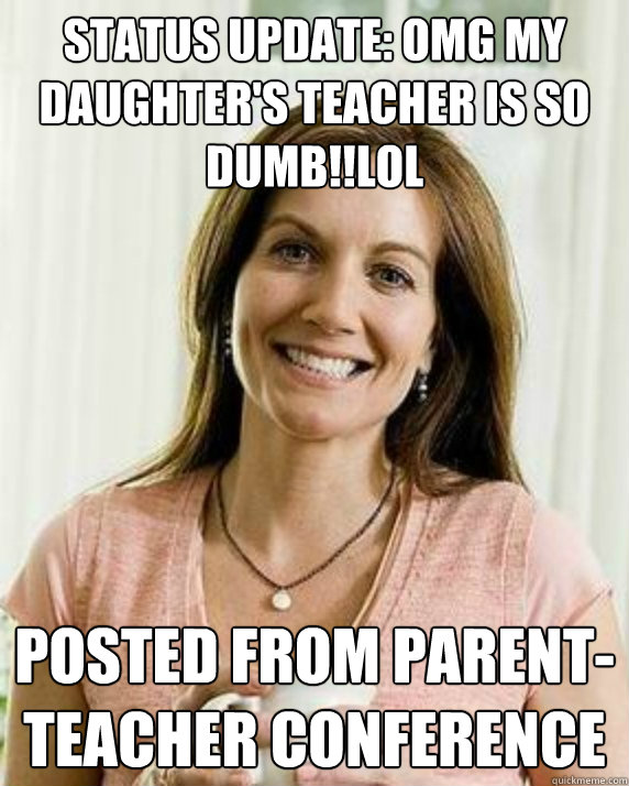 Status update: OMG my daughter's teacher is so dumb!!lol posted from parent-teacher conference  Annoying Facebook Mom