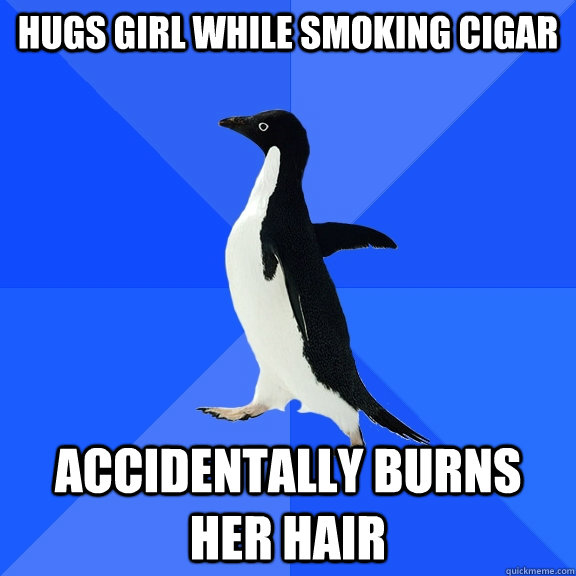 Hugs girl while smoking cigar Accidentally burns her hair  Socially Awkward Penguin