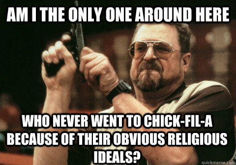 Am I the only one around here Who never went to Chick-fil-A because of their obvious religious ideals? - Am I the only one around here Who never went to Chick-fil-A because of their obvious religious ideals?  Am I the only one