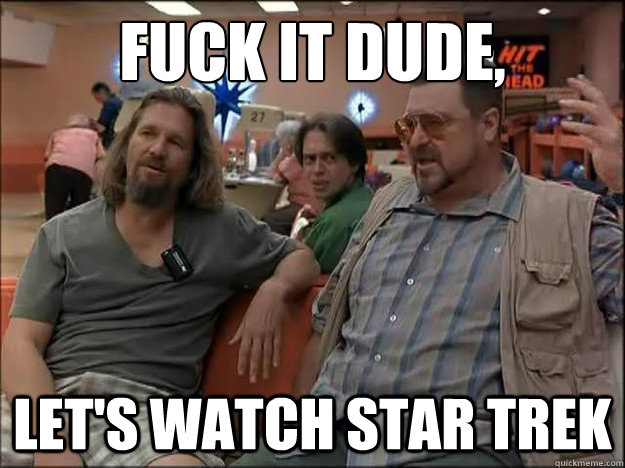 fuck it dude, let's watch star trek  