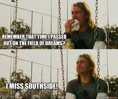 Remember that time I passed out on the field of dreams? i miss southside!  First World Stoner Problems