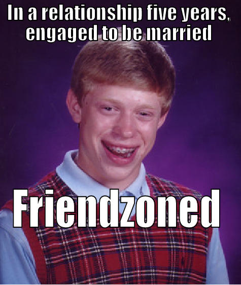 IN A RELATIONSHIP FIVE YEARS, ENGAGED TO BE MARRIED FRIENDZONED Bad Luck Brian