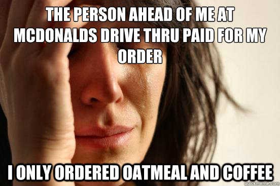 The person ahead of me at mcdonalds drive thru paid for my order I only ordered oatmeal and coffee  First World Problems