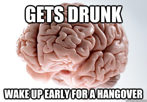 Gets Drunk Wake up early for a hangover - Gets Drunk Wake up early for a hangover  Scumbag Brain