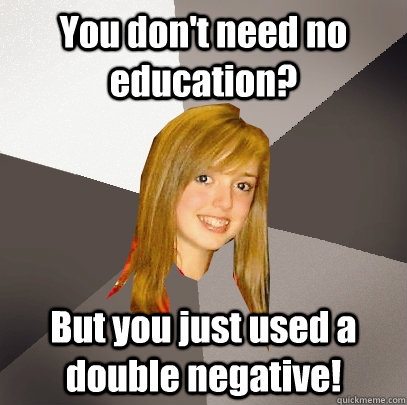 You don't need no education? But you just used a double negative!  Musically Oblivious 8th Grader