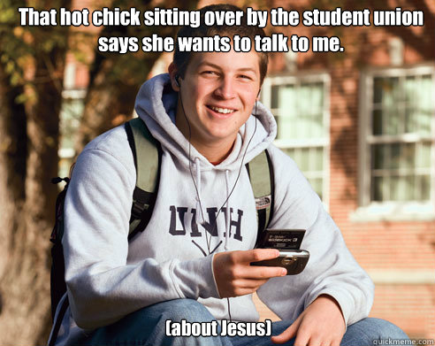 That hot chick sitting over by the student union says she wants to talk to me. (about Jesus)  College Freshman