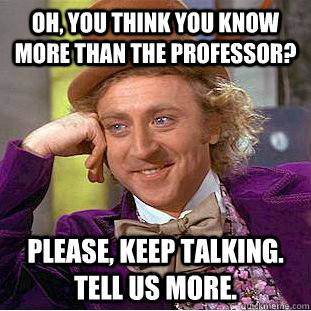 Oh, you think you know more than the professor? Please, keep talking. Tell us more.  Creepy Wonka