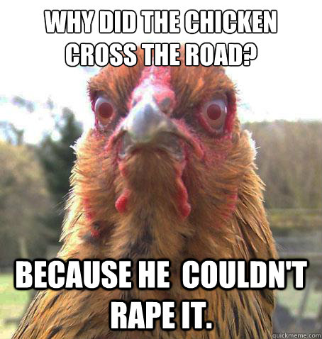 Why did the chicken cross the road? Because he  couldn't rape it. - Why did the chicken cross the road? Because he  couldn't rape it.  RageChicken