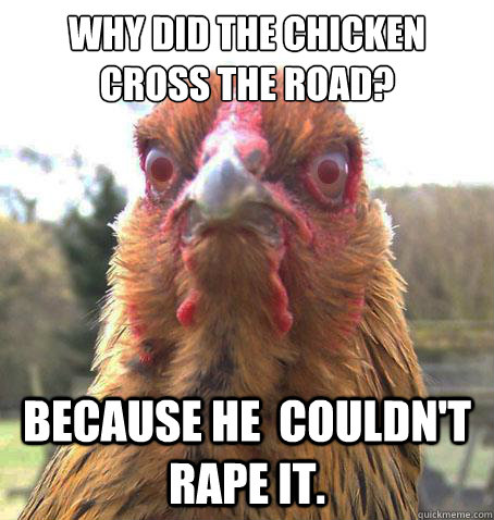 Why did the chicken cross the road? Because he  couldn't rape it.  RageChicken