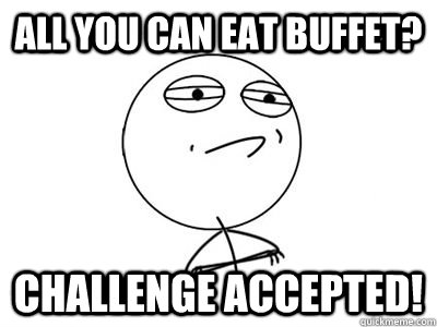 All You Can Eat Buffet? challenge accepted! - All You Can Eat Buffet? challenge accepted!  end world hunger challenge accepted