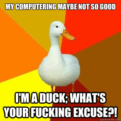 my computering maybe not so good i'm a duck; what's your fucking excuse?!  Tech Impaired Duck