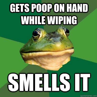 gets poop on hand while wiping smells it - gets poop on hand while wiping smells it  Foul Bachelor Frog