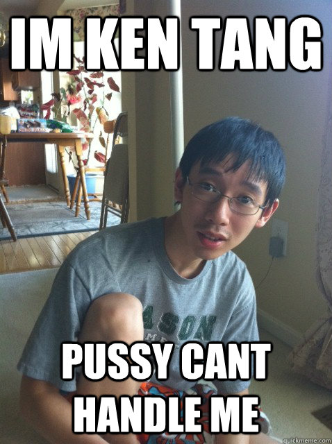 im ken tang pussy cant handle me  Sexually repressed nerd