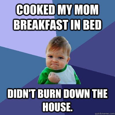 Cooked my mom breakfast in bed Didn't burn down the house. - Cooked my mom breakfast in bed Didn't burn down the house.  Success Kid
