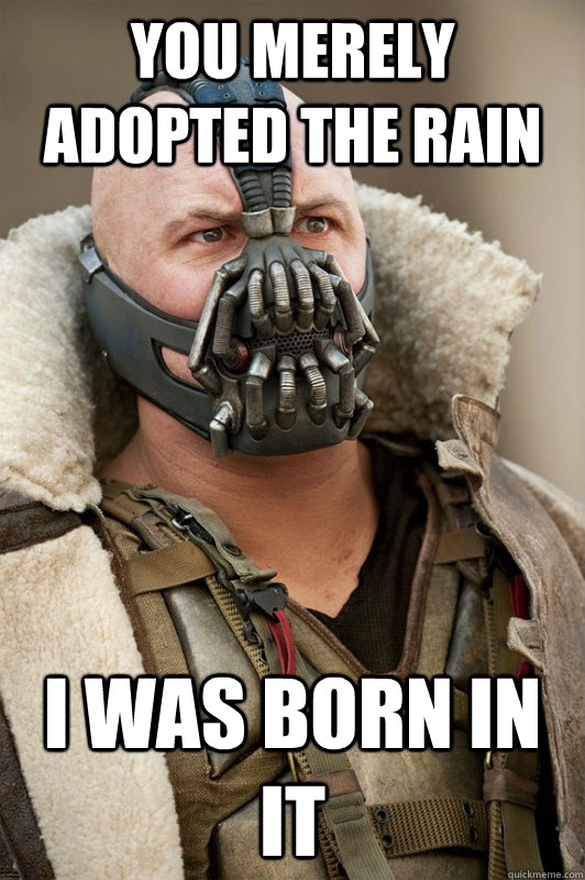 You merely adopted the rain I was born in it  