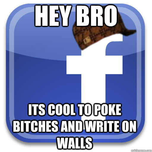Hey bro Its cool to poke bitches and write on walls  Scumbag Facebook