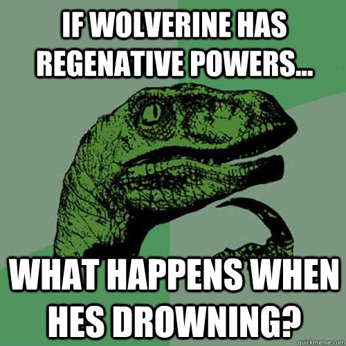 If wolverine has regenative powers... what happens when hes drowning? - If wolverine has regenative powers... what happens when hes drowning?  Philosoraptor